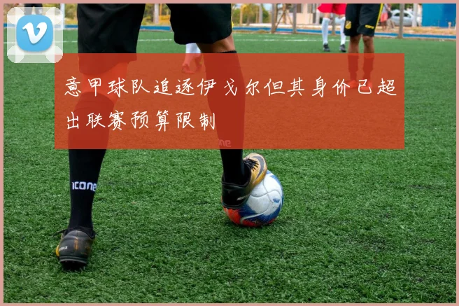 意甲球队追逐伊戈尔但其身价已超出联赛预算限制