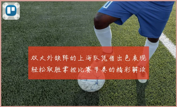 双大外缺阵的上海队凭借出色表现轻松取胜掌控比赛节奏的精彩解读