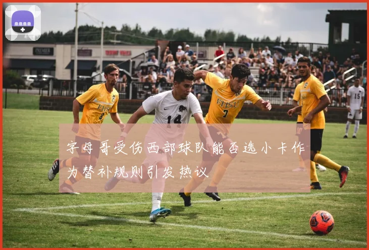 字母哥受伤西部球队能否选小卡作为替补规则引发热议