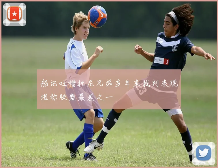 船记吐槽托尼兄弟多年来裁判表现堪称联盟最差之一