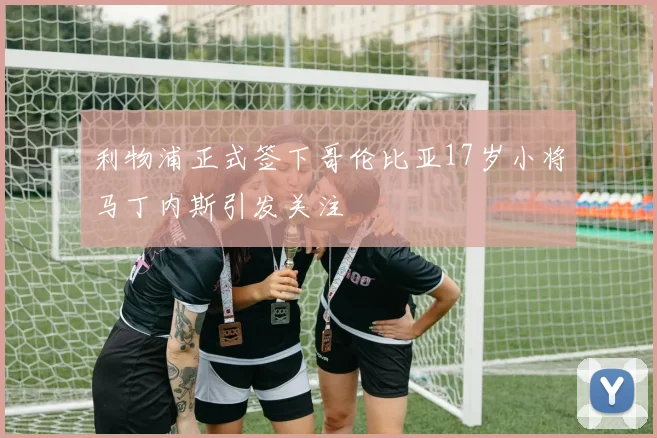 利物浦正式签下哥伦比亚17岁小将马丁内斯引发关注